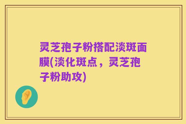 灵芝孢子粉搭配淡斑面膜(淡化斑点,灵芝孢子粉助攻)