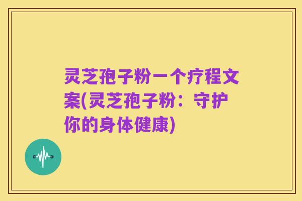 灵芝孢子粉一个疗程文案(灵芝孢子粉：守护你的身体健康)