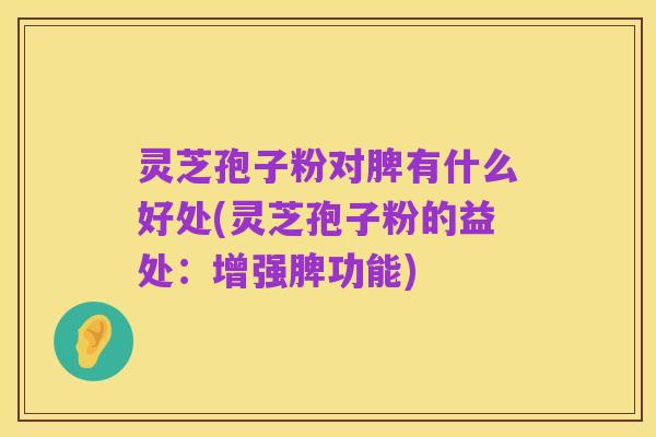 灵芝孢子粉对脾有什么好处(灵芝孢子粉的益处:增强脾功能)