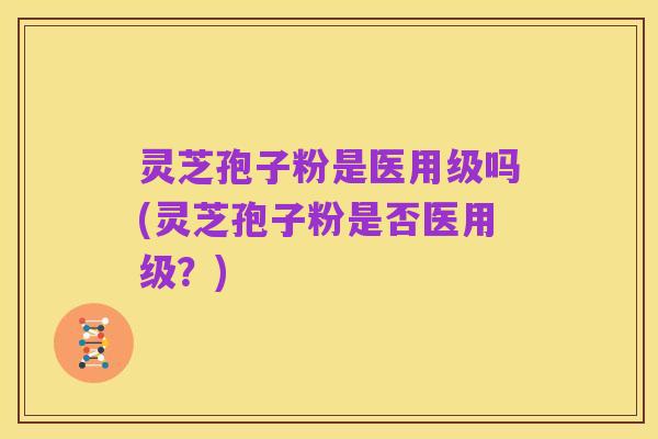 灵芝孢子粉是医用级吗(灵芝孢子粉是否医用级?)