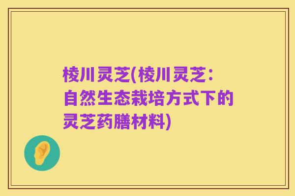 棱川灵芝(棱川灵芝：自然生态栽培方式下的灵芝药膳材料)