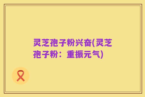 灵芝孢子粉兴奋(灵芝孢子粉：重振元气)