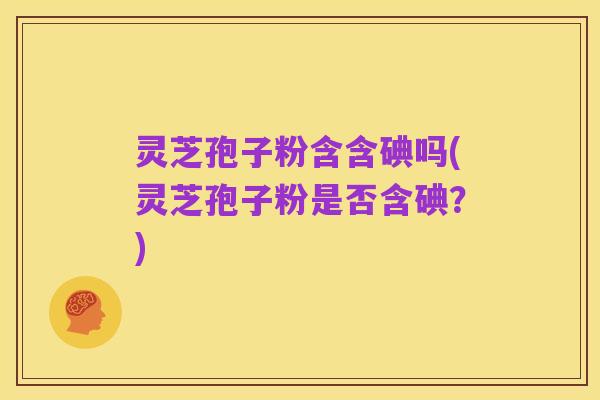灵芝孢子粉含含碘吗(灵芝孢子粉是否含碘？)
