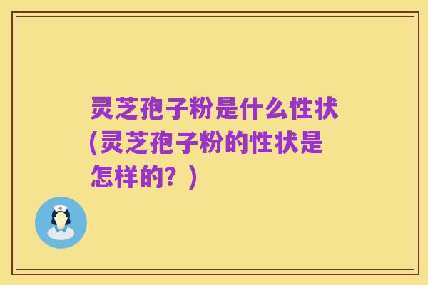 灵芝孢子粉是什么性状(灵芝孢子粉的性状是怎样的?)