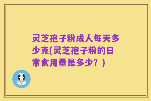 灵芝孢子粉成人每天多少克(灵芝孢子粉的日常食用量是多少?)
