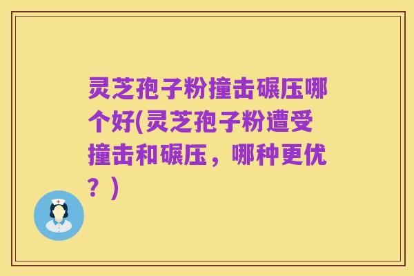 灵芝孢子粉撞击碾压哪个好(灵芝孢子粉遭受撞击和碾压,哪种更优?)