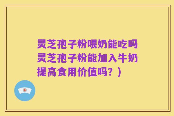 灵芝孢子粉喂奶能吃吗灵芝孢子粉能加入牛奶提高食用价值吗?)