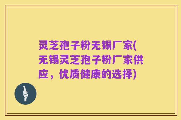 灵芝孢子粉无锡厂家(无锡灵芝孢子粉厂家供应，优质健康的选择)