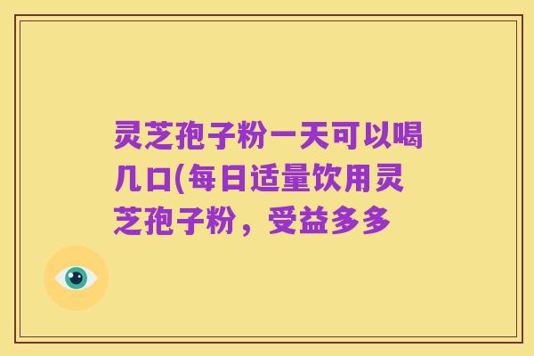 灵芝孢子粉一天可以喝几口(每日适量饮用灵芝孢子粉,受益多多