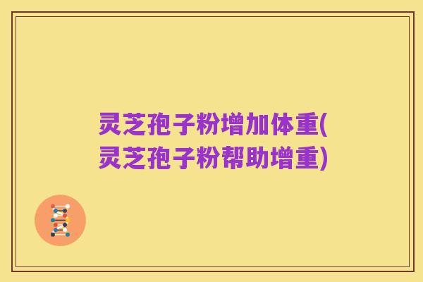 灵芝孢子粉增加体重(灵芝孢子粉帮助增重)