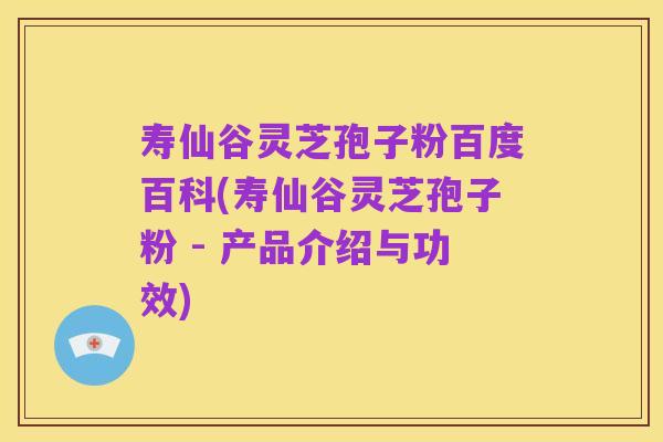 寿仙谷灵芝孢子粉百度百科(寿仙谷灵芝孢子粉 - 产品介绍与功效)