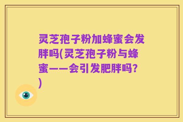 灵芝孢子粉加蜂蜜会发胖吗(灵芝孢子粉与蜂蜜——会引发肥胖吗?)