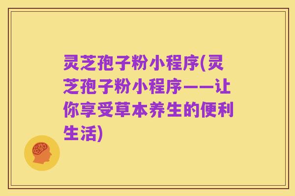 灵芝孢子粉小程序(灵芝孢子粉小程序——让你享受草本养生的便利生活)