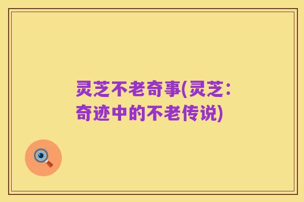 灵芝不老奇事(灵芝：奇迹中的不老传说)