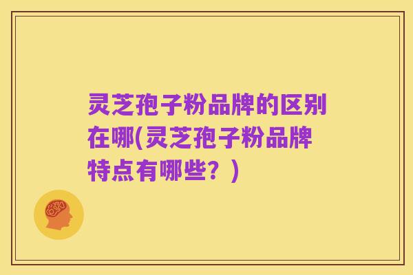 灵芝孢子粉品牌的区别在哪(灵芝孢子粉品牌特点有哪些?)