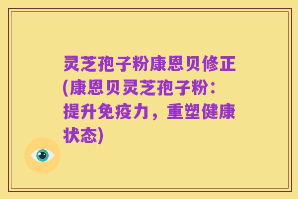 灵芝孢子粉康恩贝修正(康恩贝灵芝孢子粉:提升免疫力,重塑健康状态)