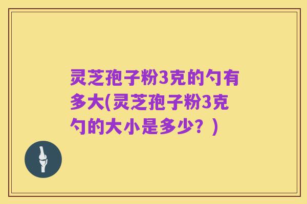 灵芝孢子粉3克的勺有多大(灵芝孢子粉3克勺的大小是多少?)