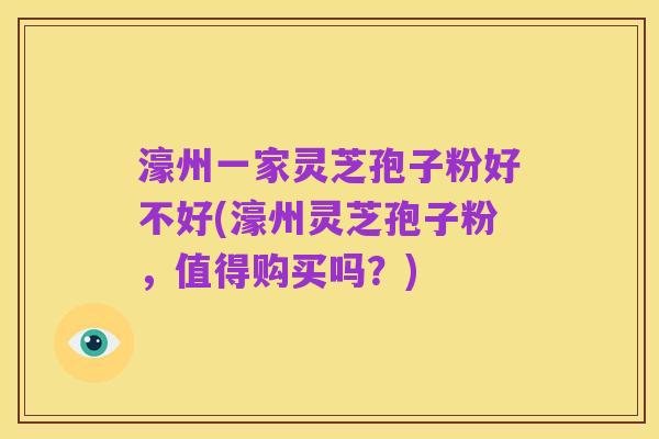 濠州一家灵芝孢子粉好不好(濠州灵芝孢子粉，值得购买吗？)