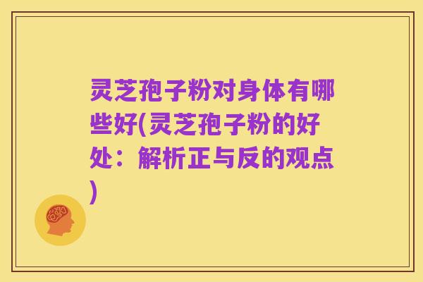 灵芝孢子粉对身体有哪些好(灵芝孢子粉的好处:解析正与反的观点)