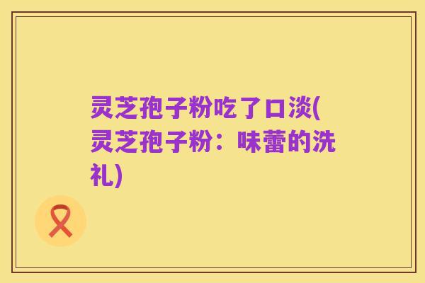 灵芝孢子粉吃了口淡(灵芝孢子粉:味蕾的洗礼)