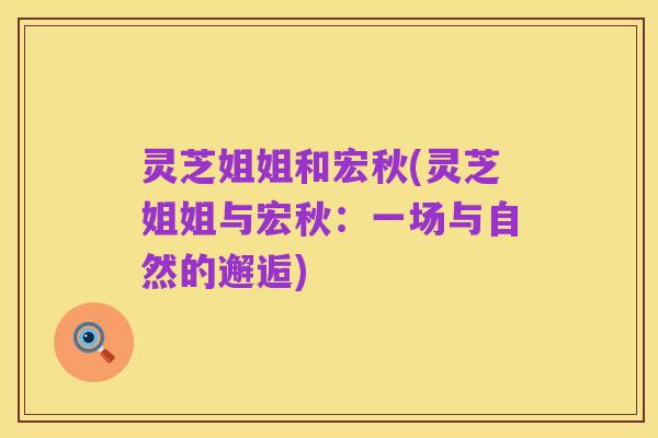 灵芝姐姐和宏秋(灵芝姐姐与宏秋：一场与自然的邂逅)