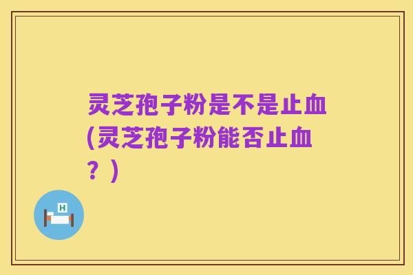 灵芝孢子粉是不是止血(灵芝孢子粉能否止血?)