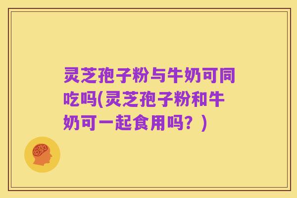 灵芝孢子粉与牛奶可同吃吗(灵芝孢子粉和牛奶可一起食用吗?)