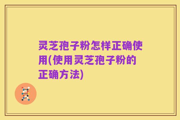 灵芝孢子粉怎样正确使用(使用灵芝孢子粉的正确方法)