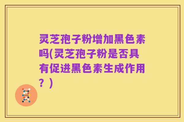 灵芝孢子粉增加黑色素吗(灵芝孢子粉是否具有促进黑色素生成作用?)