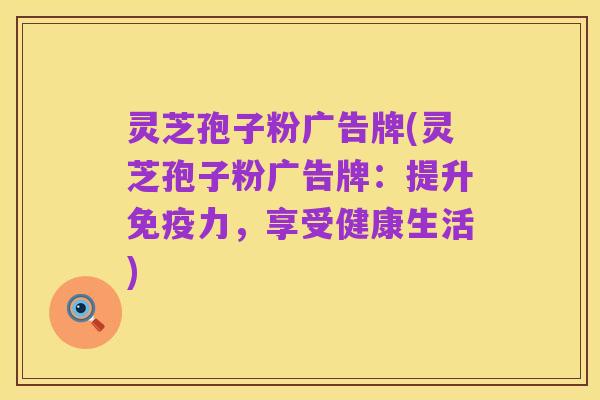 灵芝孢子粉广告牌(灵芝孢子粉广告牌:提升免疫力,享受健康生活)