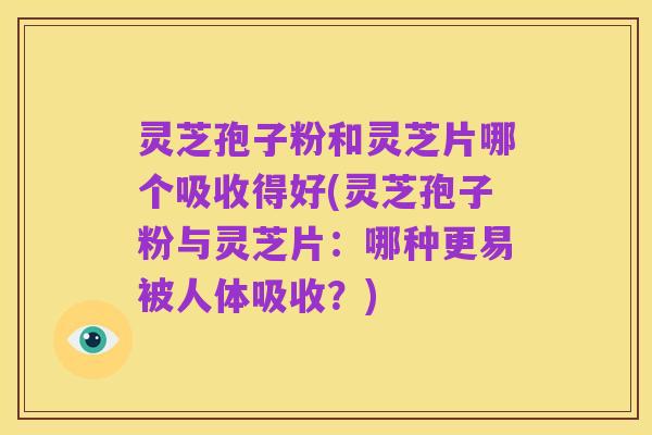 灵芝孢子粉和灵芝片哪个吸收得好(灵芝孢子粉与灵芝片:哪种更易被人体吸收?)