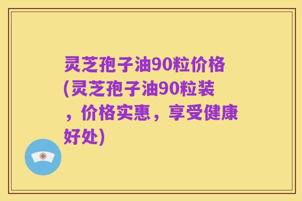 灵芝孢子油90粒价格(灵芝孢子油90粒装,价格实惠,享受健康好处)