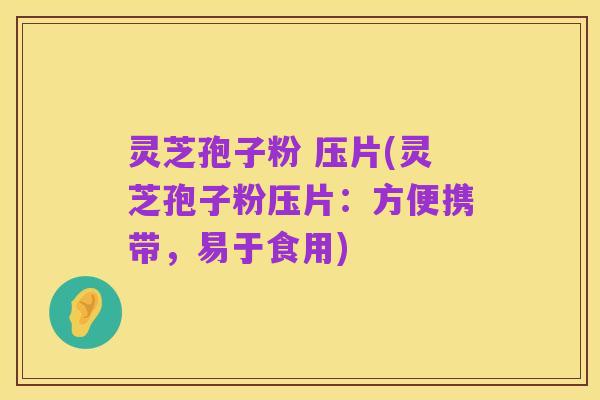 灵芝孢子粉 压片(灵芝孢子粉压片：方便携带，易于食用)