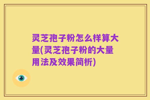 灵芝孢子粉怎么样算大量(灵芝孢子粉的大量用法及效果简析)