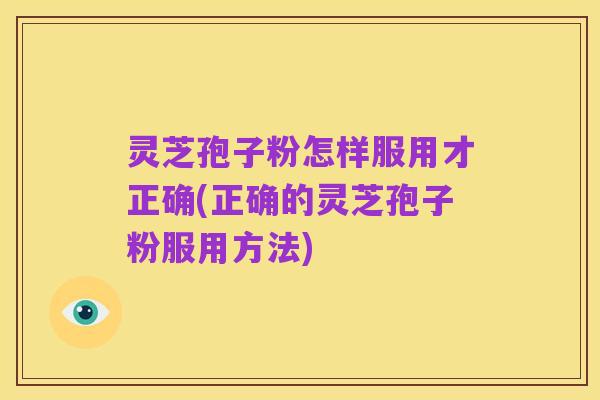 灵芝孢子粉怎样服用才正确(正确的灵芝孢子粉服用方法)