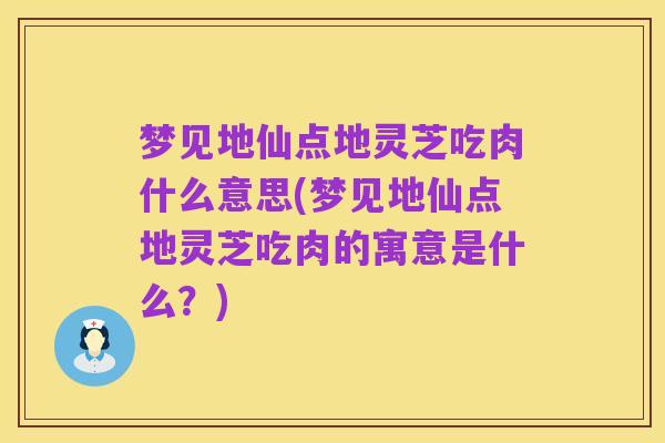 梦见地仙点地灵芝吃肉什么意思(梦见地仙点地灵芝吃肉的寓意是什么？)