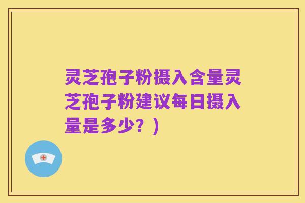 灵芝孢子粉摄入含量灵芝孢子粉建议每日摄入量是多少？)