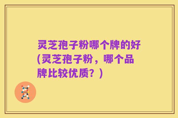 灵芝孢子粉哪个牌的好(灵芝孢子粉，哪个品牌比较优质？)