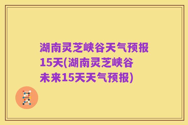 湖南灵芝峡谷天气预报15天(湖南灵芝峡谷未来15天天气预报)