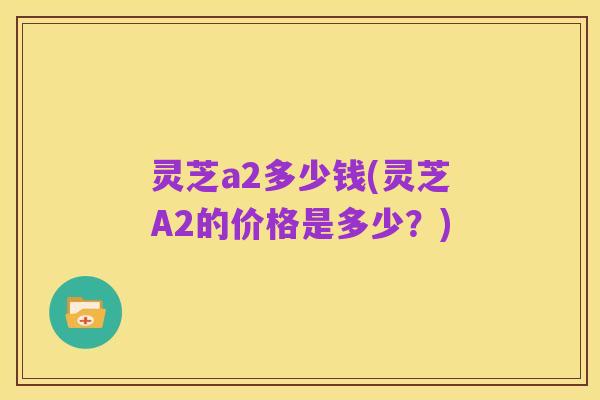 灵芝a2多少钱(灵芝A2的价格是多少？)