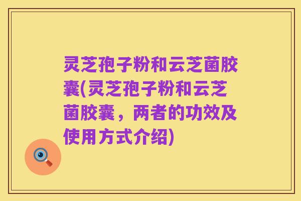 灵芝孢子粉和云芝菌胶囊(灵芝孢子粉和云芝菌胶囊，两者的功效及使用方式介绍)
