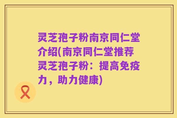 灵芝孢子粉南京同仁堂介绍(南京同仁堂推荐灵芝孢子粉：提高免疫力，助力健康)