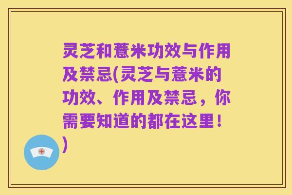 灵芝和薏米功效与作用及禁忌(灵芝与薏米的功效、作用及禁忌，你需要知道的都在这里！)