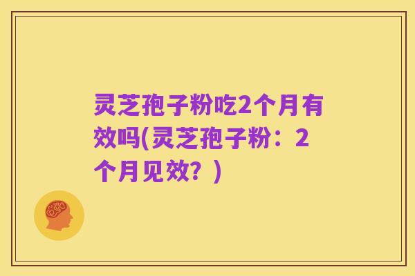 灵芝孢子粉吃2个月有效吗(灵芝孢子粉:2个月见效?)
