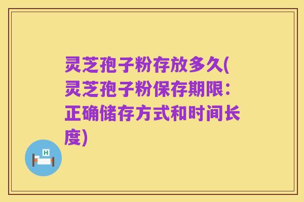 灵芝孢子粉存放多久(灵芝孢子粉保存期限：正确储存方式和时间长度)