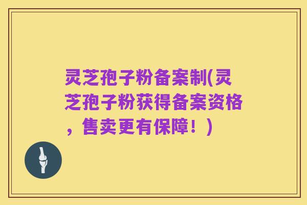 灵芝孢子粉备案制(灵芝孢子粉获得备案资格，售卖更有保障！)