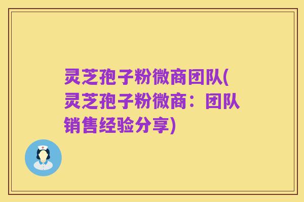 灵芝孢子粉微商团队(灵芝孢子粉微商:团队销售经验分享)