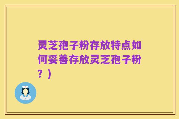 灵芝孢子粉存放特点如何妥善存放灵芝孢子粉？)