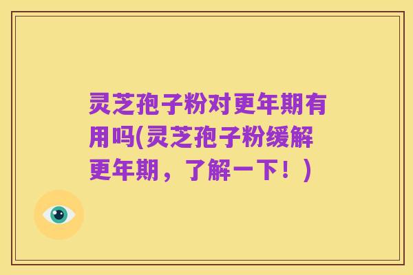 灵芝孢子粉对更年期有用吗(灵芝孢子粉缓解更年期,了解一下!)