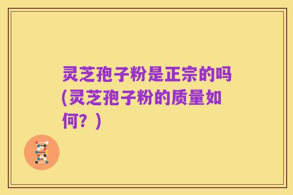 灵芝孢子粉是正宗的吗(灵芝孢子粉的质量如何?)